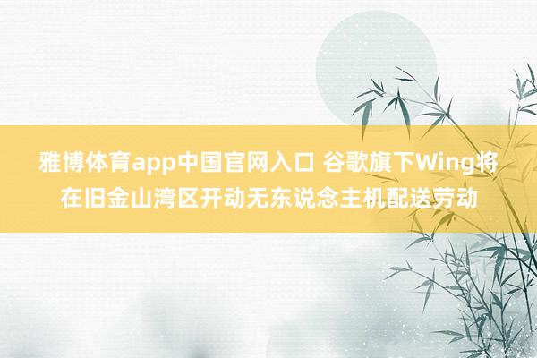 雅博体育app中国官网入口 谷歌旗下Wing将在旧金山湾区开动无东说念主机配送劳动