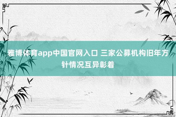 雅博体育app中国官网入口 三家公募机构旧年方针情况互异彰着
