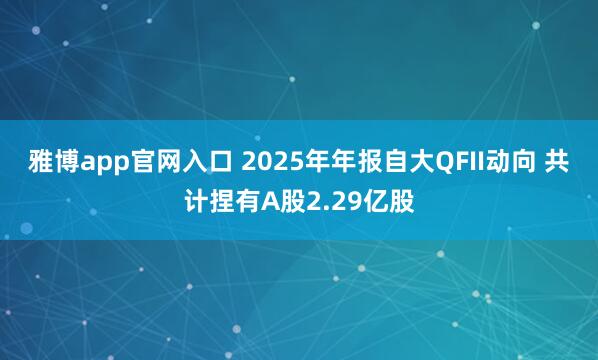 雅博app官网入口 2025年年报自大QFII动向 共计捏有A股2.29亿股