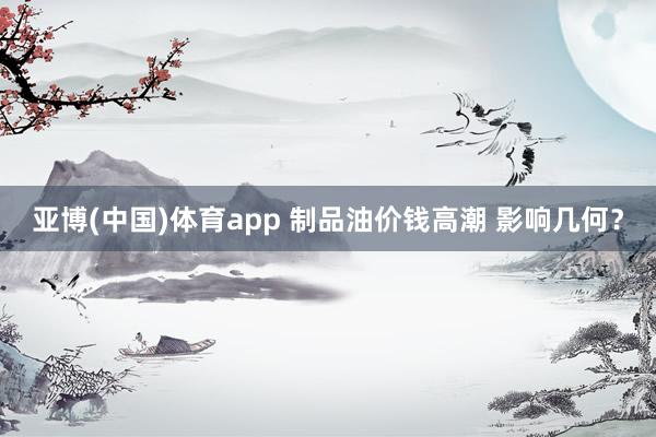 亚博(中国)体育app 制品油价钱高潮 影响几何？
