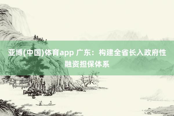 亚博(中国)体育app 广东：构建全省长入政府性融资担保体系