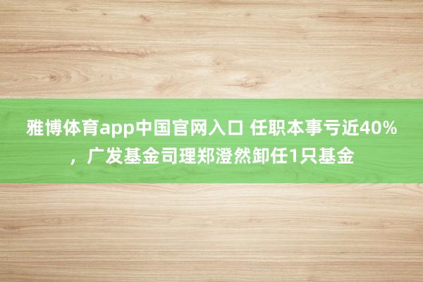 雅博体育app中国官网入口 任职本事亏近40%，广发基金司理郑澄然卸任1只基金