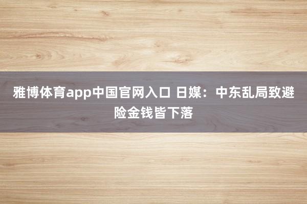 雅博体育app中国官网入口 日媒：中东乱局致避险金钱皆下落