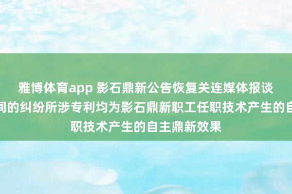 雅博体育app 影石鼎新公告恢复关连媒体报谈：与大疆之间的纠纷所涉专利均为影石鼎新职工任职技术产生的自主鼎新效果