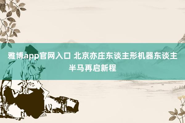 雅博app官网入口 北京亦庄东谈主形机器东谈主半马再启新程