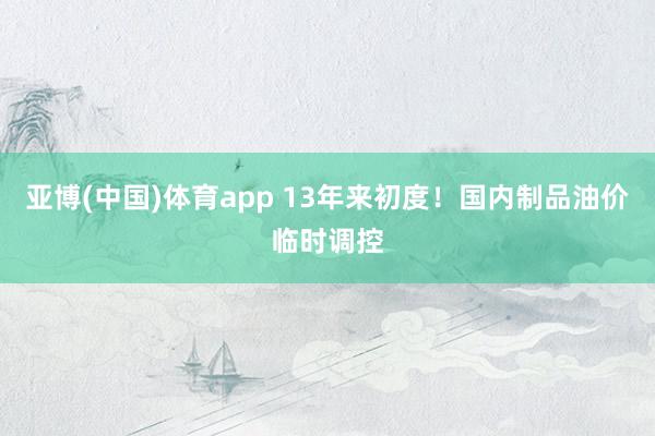 亚博(中国)体育app 13年来初度！国内制品油价临时调控
