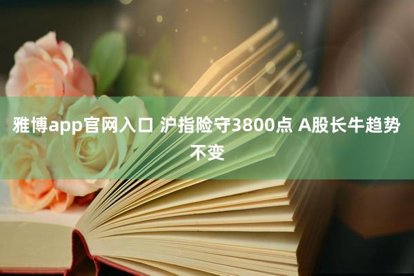 雅博app官网入口 沪指险守3800点 A股长牛趋势不变