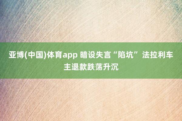 亚博(中国)体育app 暗设失言“陷坑” 法拉利车主退款跌荡升沉