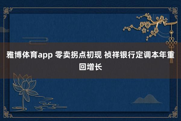 雅博体育app 零卖拐点初现 祯祥银行定调本年重回增长