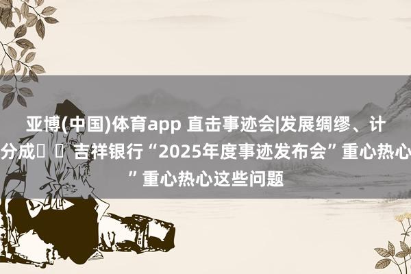 亚博(中国)体育app 直击事迹会|发展绸缪、计谋校正、分成⋯⋯吉祥银行“2025年度事迹发布会”重心热心这些问题