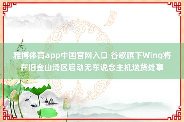 雅博体育app中国官网入口 谷歌旗下Wing将在旧金山湾区启动无东说念主机送货处事