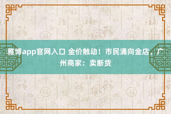 雅博app官网入口 金价触动！市民涌向金店，广州商家：卖断货