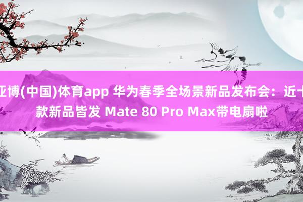 亚博(中国)体育app 华为春季全场景新品发布会：近十款新品皆发 Mate 80 Pro Max带电扇啦
