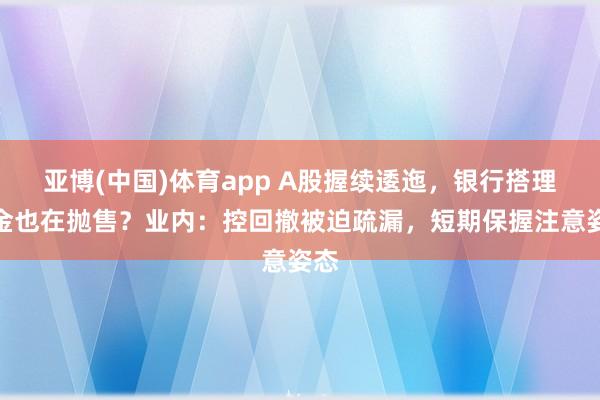 亚博(中国)体育app A股握续逶迤，银行搭理资金也在抛售？业内：控回撤被迫疏漏，短期保握注意姿态