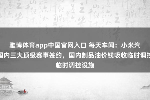 雅博体育app中国官网入口 每天车闻：小米汽车与国内三大顶级赛事签约，国内制品油价钱吸收临时调控设施
