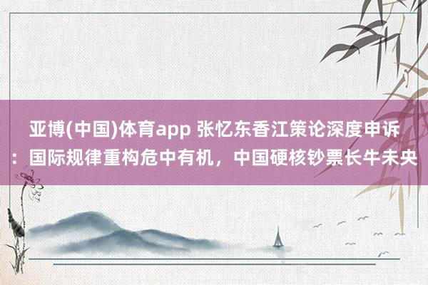 亚博(中国)体育app 张忆东香江策论深度申诉：国际规律重构危中有机，中国硬核钞票长牛未央
