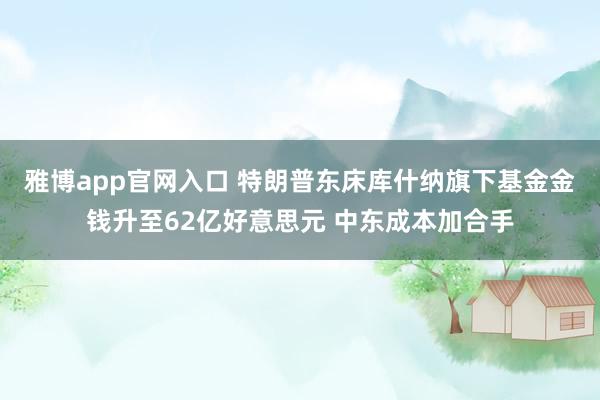 雅博app官网入口 特朗普东床库什纳旗下基金金钱升至62亿好意思元 中东成本加合手