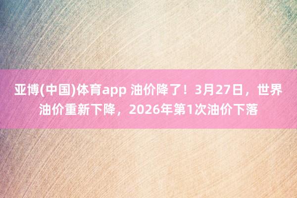 亚博(中国)体育app 油价降了！3月27日，世界油价重新下降，2026年第1次油价下落