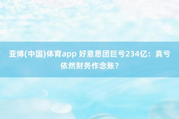 亚博(中国)体育app 好意思团巨亏234亿：真亏依然财务作念账？