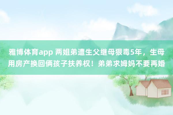 雅博体育app 两姐弟遭生父继母狠毒5年，生母用房产换回俩孩子扶养权！弟弟求姆妈不要再婚