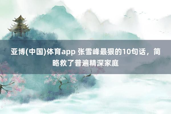 亚博(中国)体育app 张雪峰最狠的10句话，简略救了普遍精深家庭
