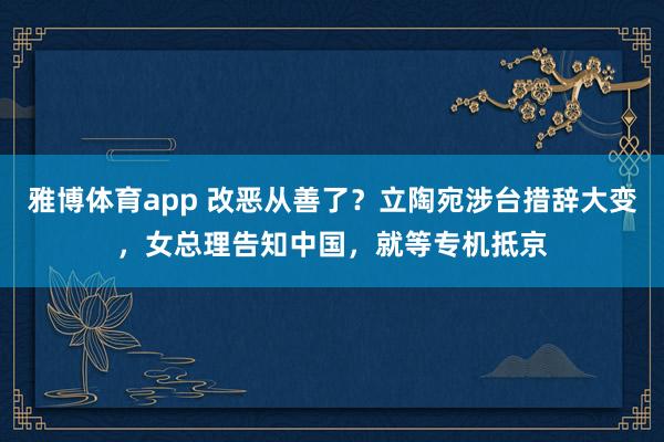 雅博体育app 改恶从善了？立陶宛涉台措辞大变，女总理告知中国，就等专机抵京