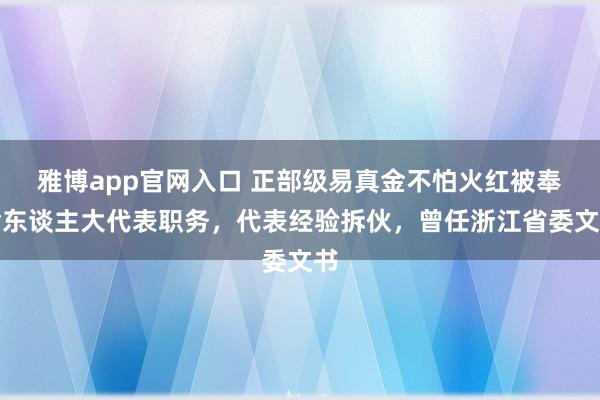 雅博app官网入口 正部级易真金不怕火红被奉命东谈主大代表职务，代表经验拆伙，曾任浙江省委文书