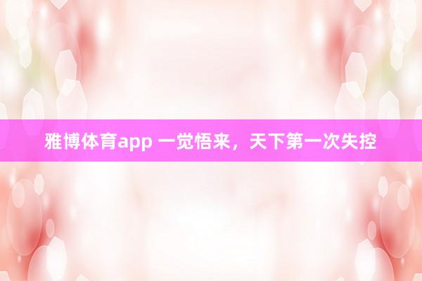 雅博体育app 一觉悟来，天下第一次失控