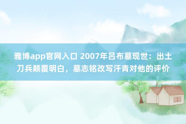 雅博app官网入口 2007年吕布墓现世：出土刀兵颠覆明白，墓志铭改写汗青对他的评价
