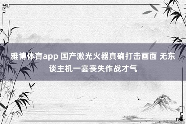 雅博体育app 国产激光火器真确打击画面 无东谈主机一霎丧失作战才气