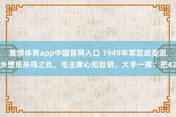 雅博体育app中国官网入口 1949年军区政委返乡想报杀母之仇，毛主席心知肚明，大手一挥：把42