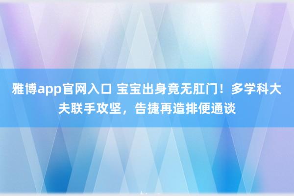 雅博app官网入口 宝宝出身竟无肛门！多学科大夫联手攻坚，告捷再造排便通谈