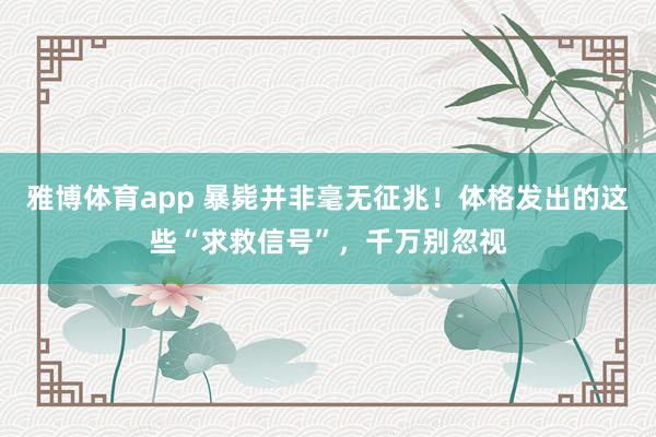 雅博体育app 暴毙并非毫无征兆！体格发出的这些“求救信号”，千万别忽视