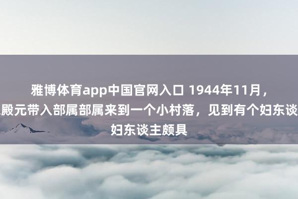 雅博体育app中国官网入口 1944年11月，匪首宋殿元带入部属部属来到一个小村落，见到有个妇东谈主颇具