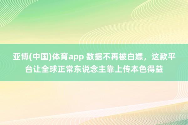 亚博(中国)体育app 数据不再被白嫖，这款平台让全球正常东说念主靠上传本色得益