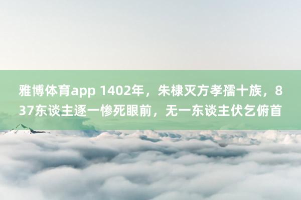 雅博体育app 1402年，朱棣灭方孝孺十族，837东谈主逐一惨死眼前，无一东谈主伏乞俯首