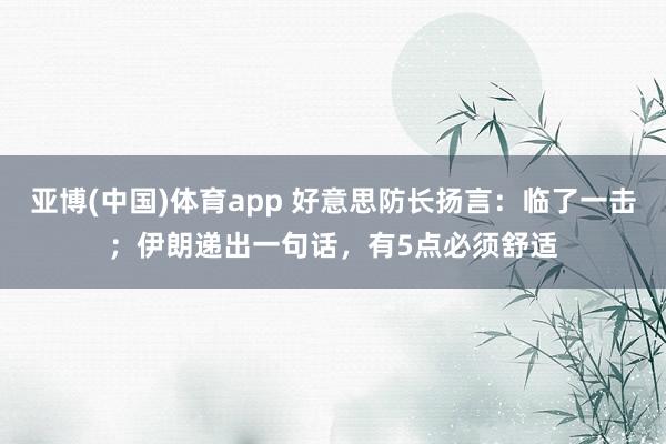 亚博(中国)体育app 好意思防长扬言：临了一击；伊朗递出一句话，有5点必须舒适