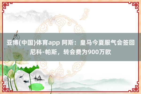亚博(中国)体育app 阿斯：皇马今夏服气会签回尼科-帕斯，转会费为900万欧