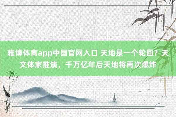 雅博体育app中国官网入口 天地是一个轮回？天文体家推演，千万亿年后天地将再次爆炸