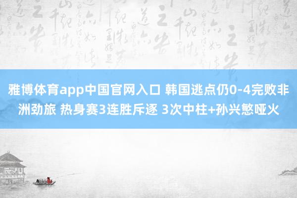 雅博体育app中国官网入口 韩国逃点仍0-4完败非洲劲旅 热身赛3连胜斥逐 3次中柱+孙兴慜哑火