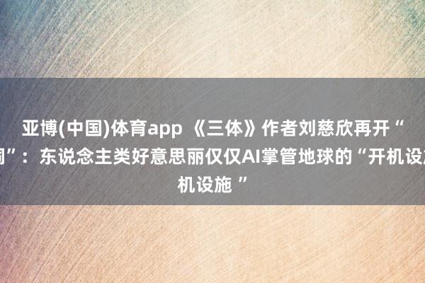 亚博(中国)体育app 《三体》作者刘慈欣再开“脑洞”：东说念主类好意思丽仅仅AI掌管地球的“开机设施 ”