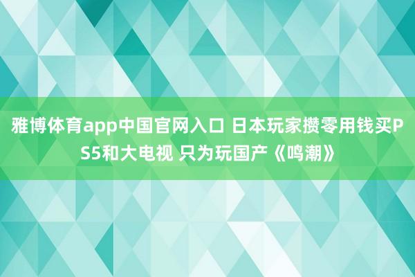 雅博体育app中国官网入口 日本玩家攒零用钱买PS5和大电视 只为玩国产《鸣潮》
