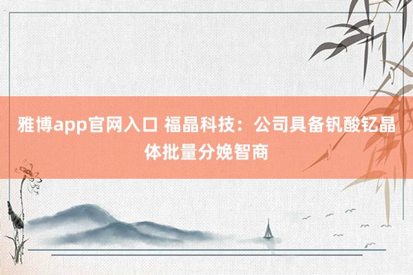 雅博app官网入口 福晶科技：公司具备钒酸钇晶体批量分娩智商