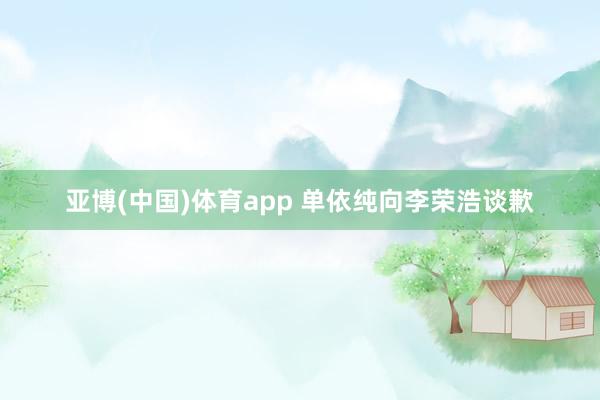 亚博(中国)体育app 单依纯向李荣浩谈歉