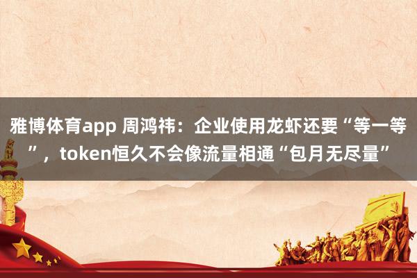 雅博体育app 周鸿祎：企业使用龙虾还要“等一等”，token恒久不会像流量相通“包月无尽量”