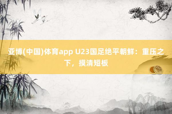 亚博(中国)体育app U23国足绝平朝鲜：重压之下，摸清短板