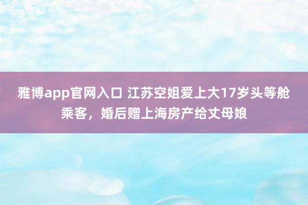 雅博app官网入口 江苏空姐爱上大17岁头等舱乘客，婚后赠上海房产给丈母娘