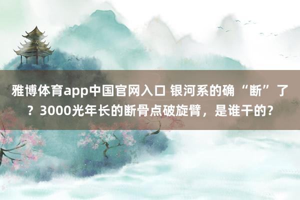 雅博体育app中国官网入口 银河系的确 “断” 了？3000光年长的断骨点破旋臂，是谁干的？