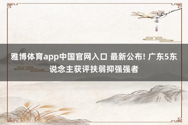雅博体育app中国官网入口 最新公布! 广东5东说念主获评扶弱抑强强者