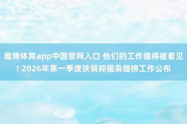 雅博体育app中国官网入口 他们的工作值得被看见! 2026年第一季度扶弱抑强枭雄榜工作公布